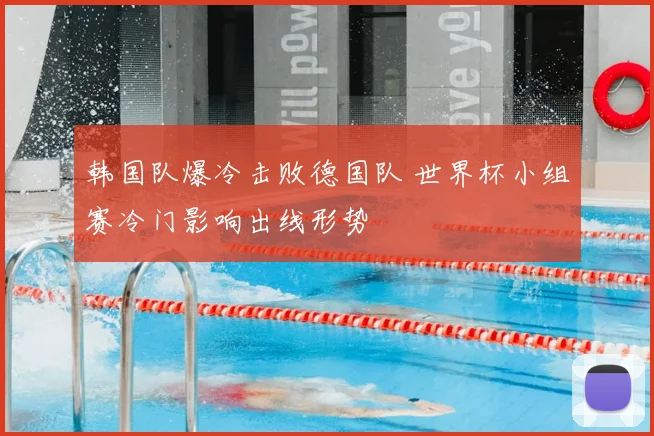 韩国队爆冷击败德国队 世界杯小组赛冷门影响出线形势