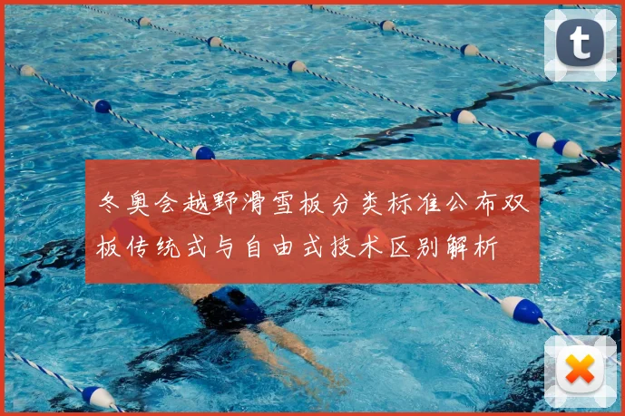 冬奥会越野滑雪板分类标准公布双板传统式与自由式技术区别解析