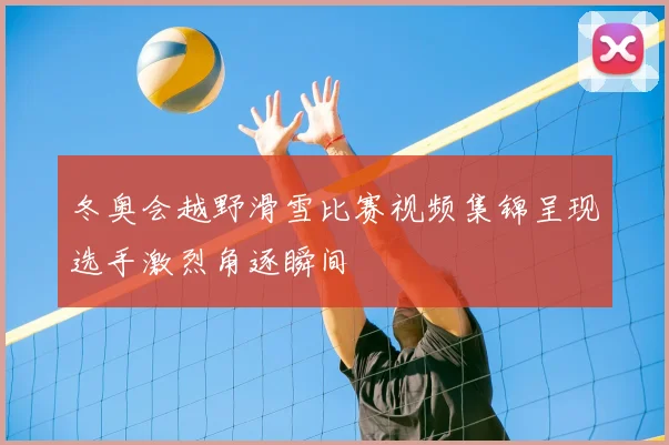 冬奥会越野滑雪比赛视频集锦呈现选手激烈角逐瞬间