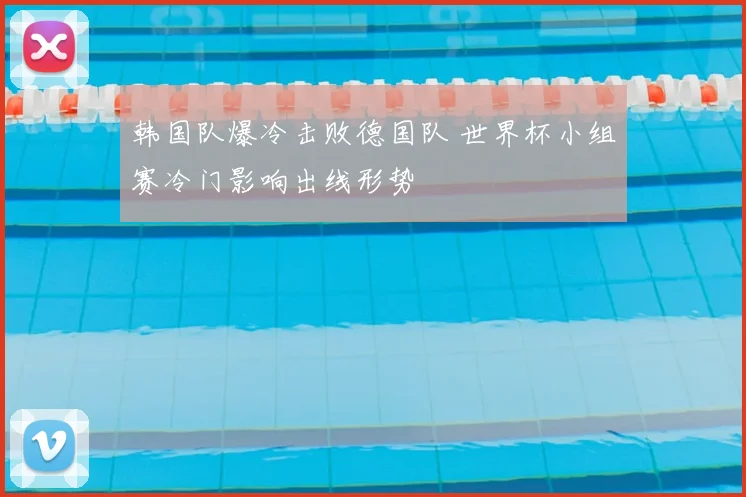 韩国队爆冷击败德国队 世界杯小组赛冷门影响出线形势