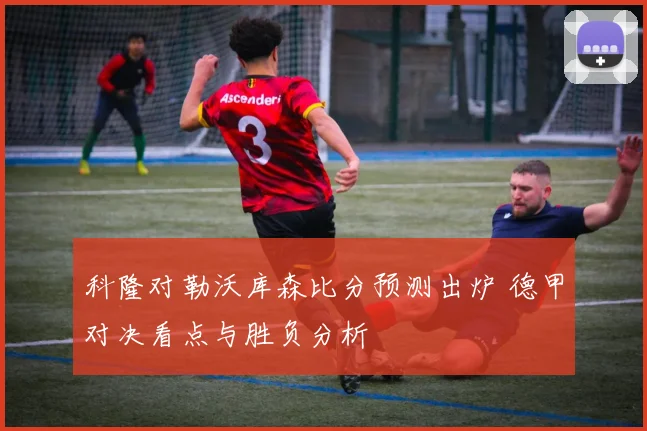 科隆对勒沃库森比分预测出炉 德甲对决看点与胜负分析