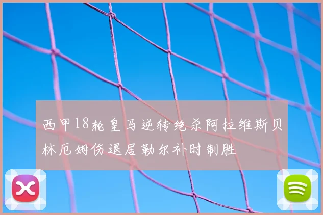 西甲18轮皇马逆转绝杀阿拉维斯贝林厄姆伤退居勒尔补时制胜