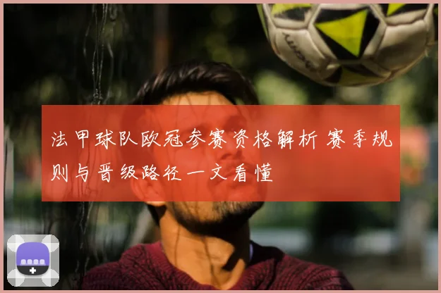 法甲球队欧冠参赛资格解析 赛季规则与晋级路径一文看懂
