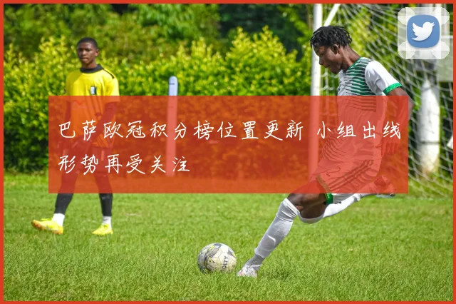 巴萨欧冠积分榜位置更新 小组出线形势再受关注