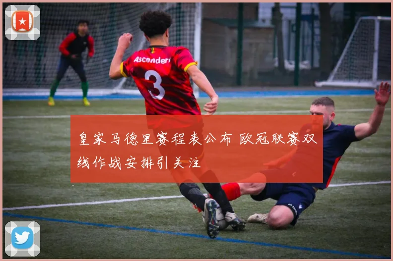 皇家马德里赛程表公布 欧冠联赛双线作战安排引关注