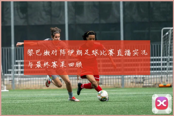 黎巴嫩对阵伊朗足球比赛直播实况与最终赛果回顾