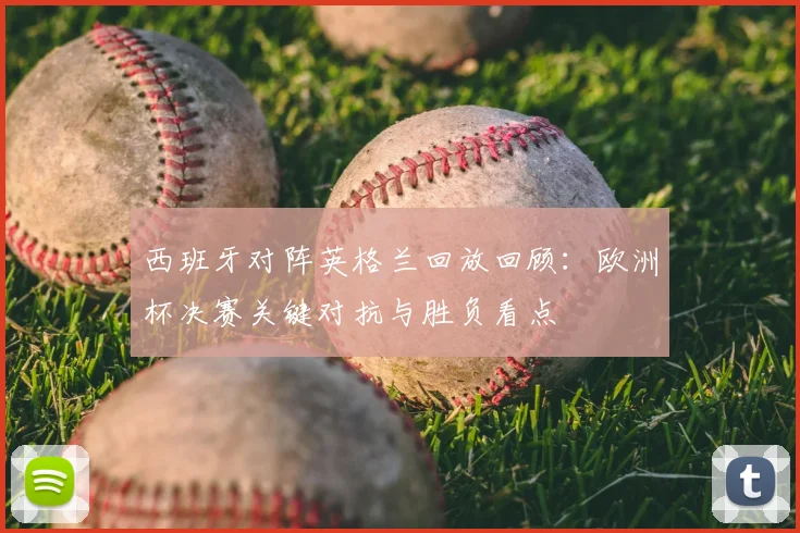 西班牙对阵英格兰回放回顾：欧洲杯决赛关键对抗与胜负看点