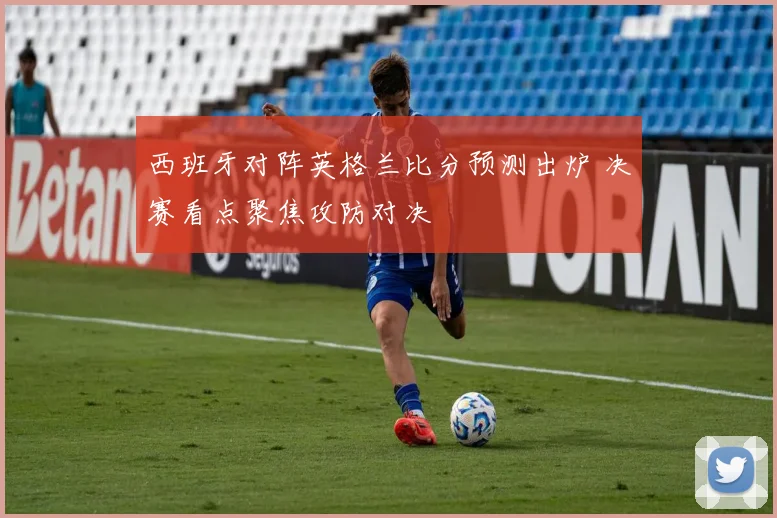 西班牙对阵英格兰比分预测出炉 决赛看点聚焦攻防对决