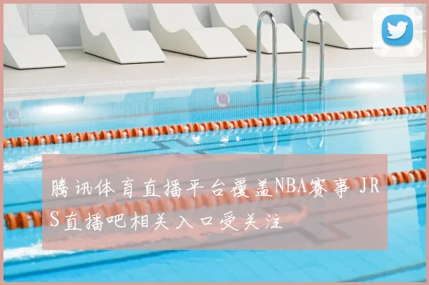 腾讯体育直播平台覆盖NBA赛事 JRS直播吧相关入口受关注