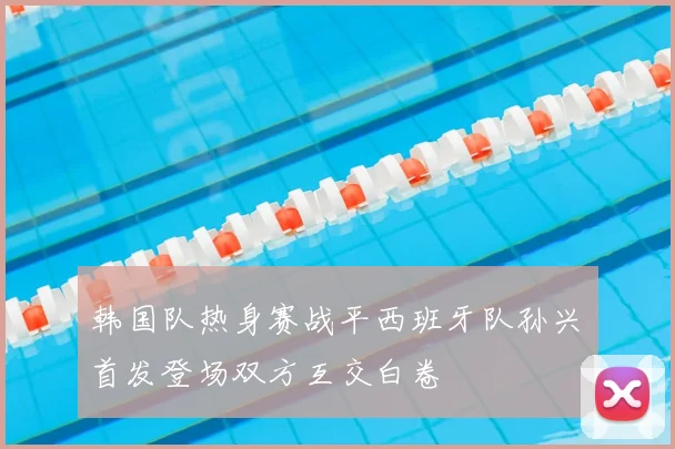 韩国队热身赛战平西班牙队孙兴慜首发登场双方互交白卷