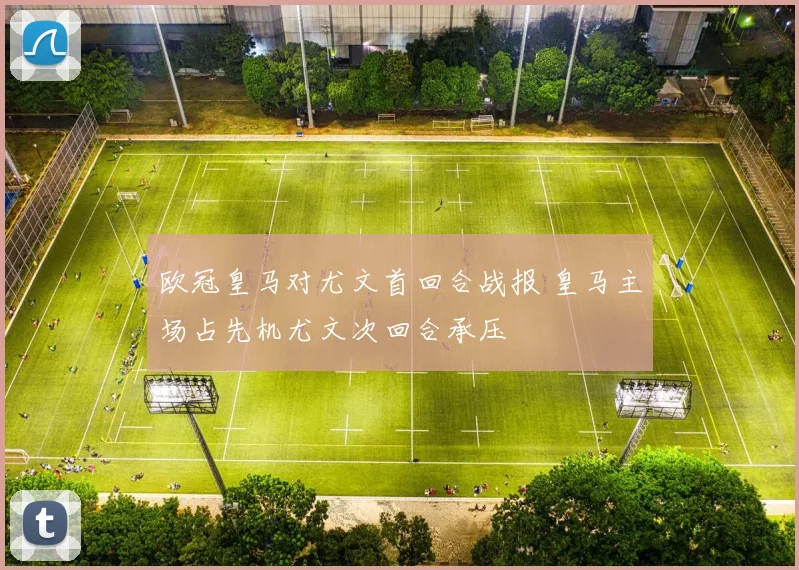 欧冠皇马对尤文首回合战报 皇马主场占先机尤文次回合承压