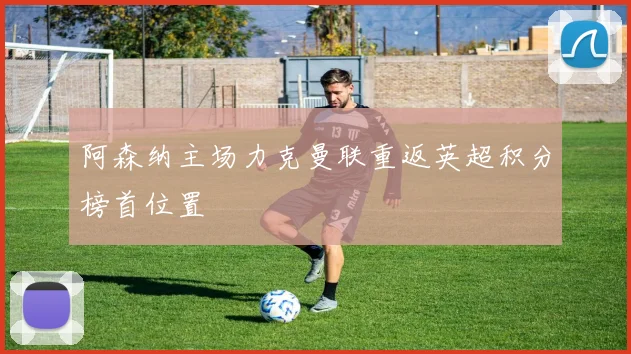 阿森纳主场力克曼联重返英超积分榜首位置