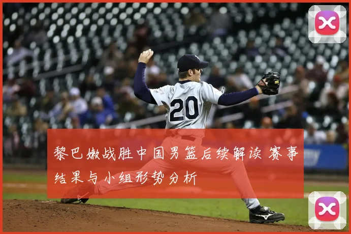 黎巴嫩战胜中国男篮后续解读 赛事结果与小组形势分析