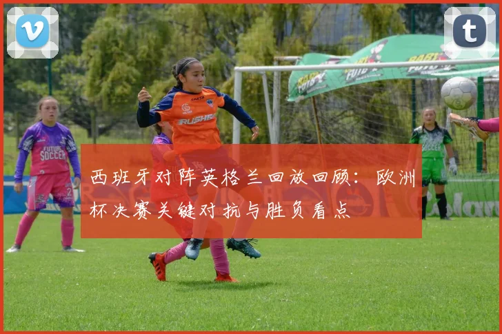 西班牙对阵英格兰回放回顾：欧洲杯决赛关键对抗与胜负看点