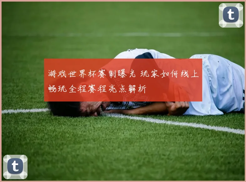 游戏世界杯赛制曝光 玩家如何线上畅玩全程赛程亮点解析