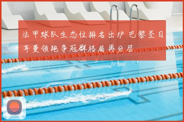 法甲球队生态位排名出炉 巴黎圣日耳曼领跑争冠群格局再分层