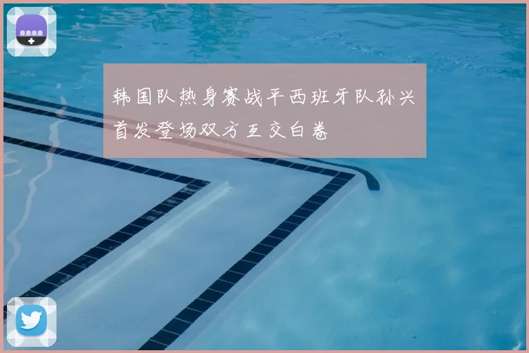 韩国队热身赛战平西班牙队孙兴慜首发登场双方互交白卷