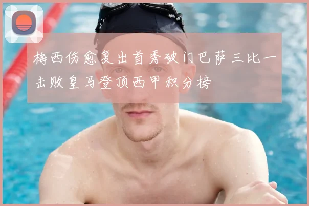 梅西伤愈复出首秀破门巴萨三比一击败皇马登顶西甲积分榜