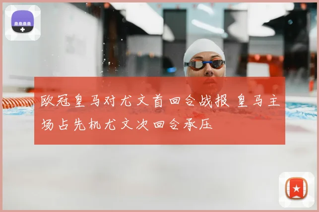 欧冠皇马对尤文首回合战报 皇马主场占先机尤文次回合承压