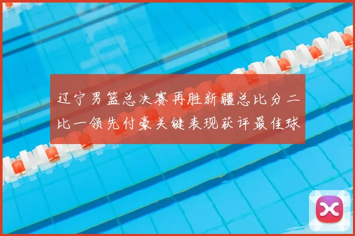 辽宁男篮总决赛再胜新疆总比分二比一领先付豪关键表现获评最佳球员
