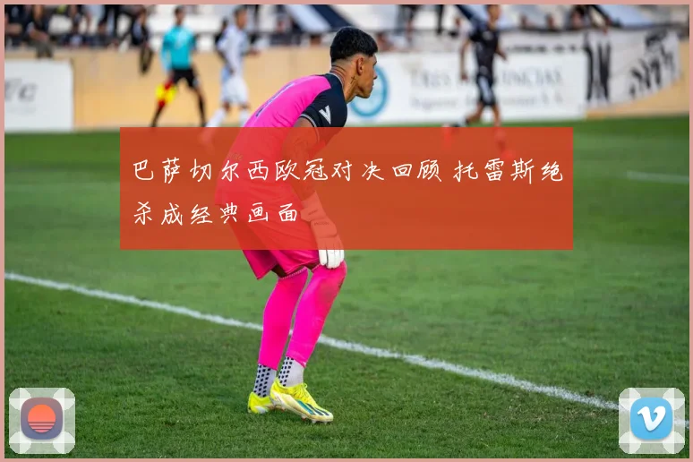 巴萨切尔西欧冠对决回顾 托雷斯绝杀成经典画面