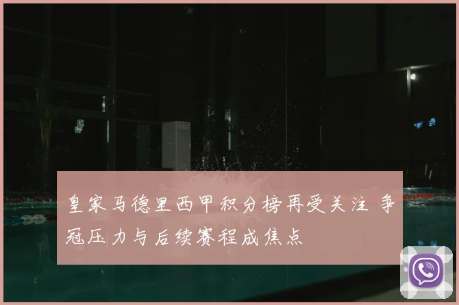 皇家马德里西甲积分榜再受关注 争冠压力与后续赛程成焦点