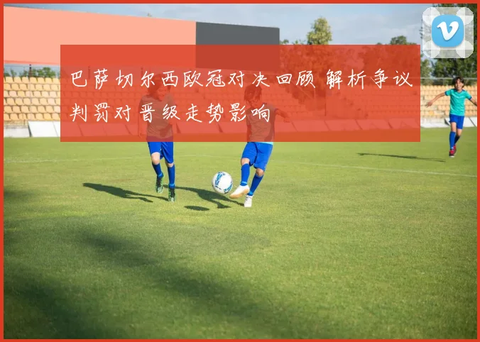 巴萨切尔西欧冠对决回顾 解析争议判罚对晋级走势影响