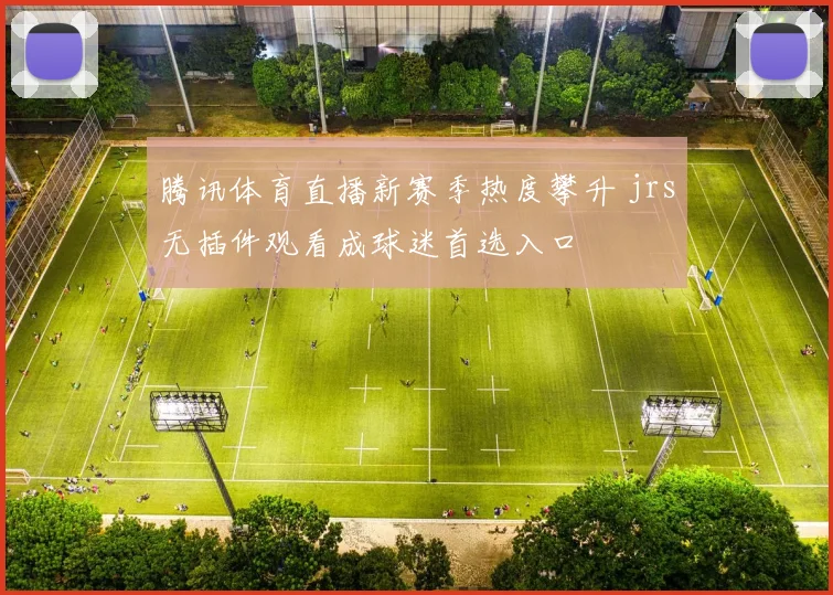腾讯体育直播新赛季热度攀升 jrs无插件观看成球迷首选入口
