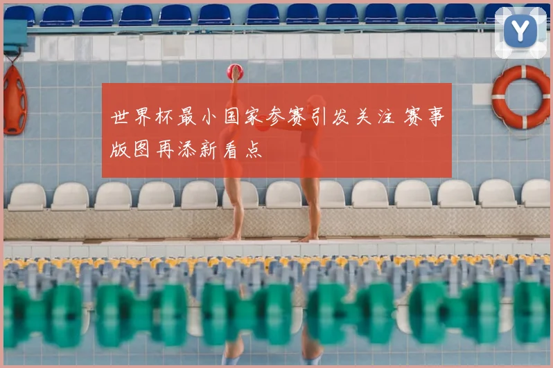 世界杯最小国家参赛引发关注 赛事版图再添新看点