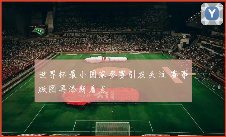 世界杯最小国家参赛引发关注 赛事版图再添新看点