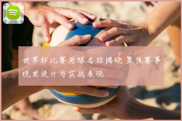 世界杯比赛用球名称揭晓 聚焦赛事视觉设计与实战表现