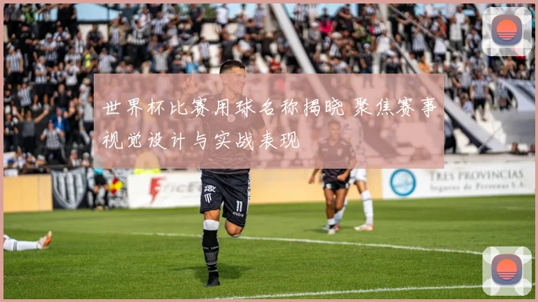 世界杯比赛用球名称揭晓 聚焦赛事视觉设计与实战表现