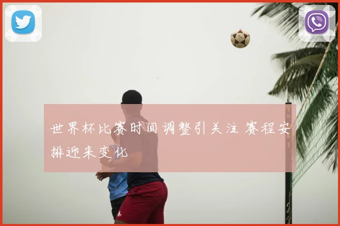 世界杯比赛时间调整引关注 赛程安排迎来变化